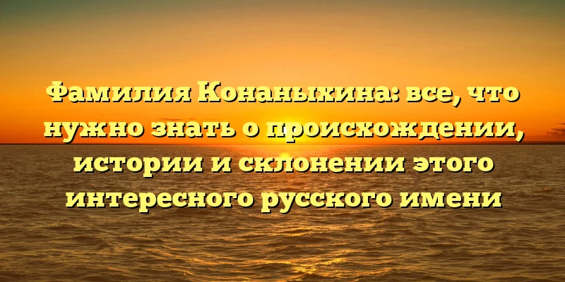 Фамилия Конаныхина: все, что нужно знать о происхождении, истории и склонении этого интересного русского имени Фамилия Конаныхина: все, что нужно знать о происхождении, истории и склонении этого интересного русского имени