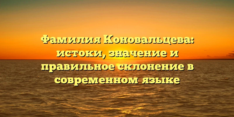 Фамилия Коновальцева: истоки, значение и правильное склонение в современном языке Фамилия Коновальцева: истоки, значение и правильное склонение в современном языке