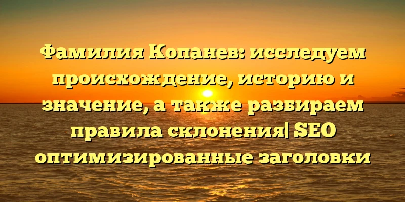 Фамилия Копанев: исследуем происхождение, историю и значение, а также разбираем правила склонения| SEO оптимизированные заголовки статей - это важный элемент успешной SEO стратегии. Они привлекают внимание пользователей и улучшают рейтинги поисковых систем.