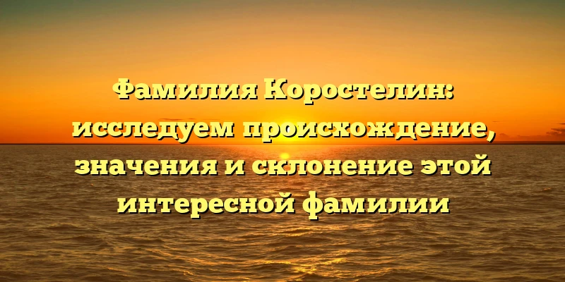 Фамилия Коростелин: исследуем происхождение, значения и склонение этой интересной фамилии Фамилия Коростелин: исследуем происхождение, значения и склонение этой интересной фамилии
