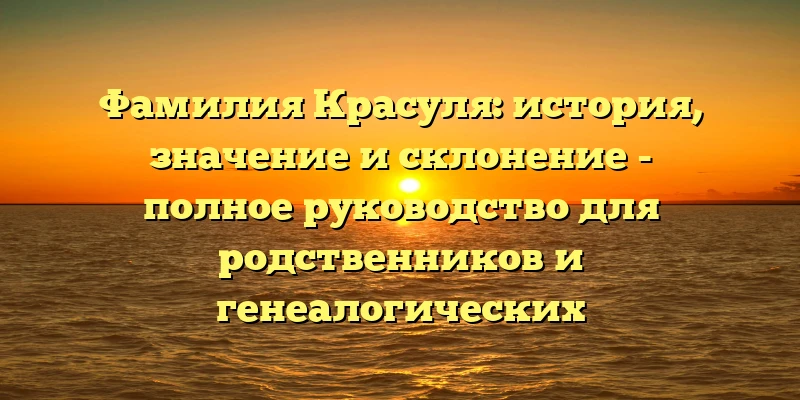 Фамилия Красуля: история, значение и склонение - полное руководство для родственников и генеалогических исследователей Фамилия Красуля: история, значение и склонение - полное руководство для родственников и генеалогических исследователей