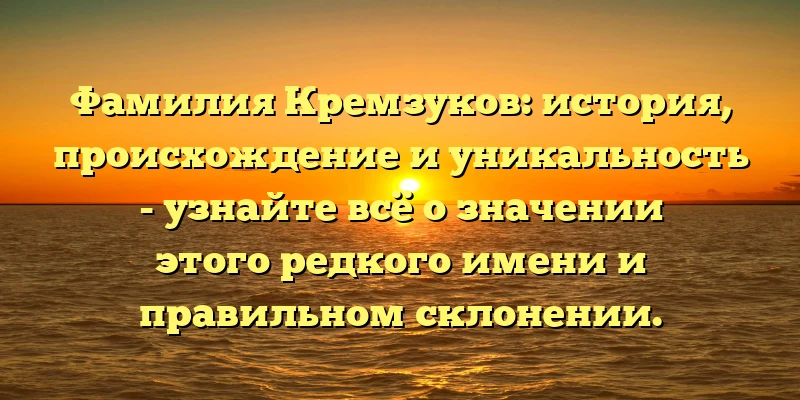 Фамилия Кремзуков: история, происхождение и уникальность - узнайте всё о значении этого редкого имени и правильном склонении.