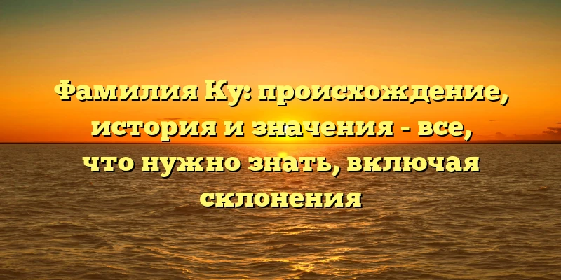 Фамилия Ку: происхождение, история и значения - все, что нужно знать, включая склонения Фамилия Ку: происхождение, история и значения - все, что нужно знать, включая склонения
