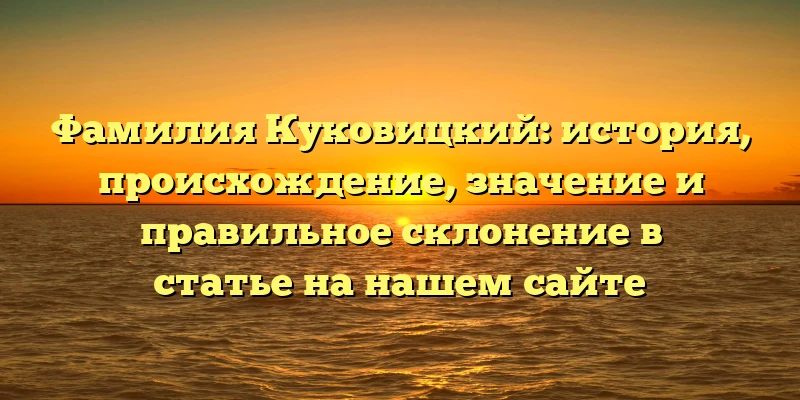 Фамилия Куковицкий: история, происхождение, значение и правильное склонение в статье на нашем сайте