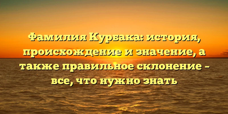 Фамилия Курбака: история, происхождение и значение, а также правильное склонение – все, что нужно знать Фамилия Курбака: история, происхождение и значение, а также правильное склонение – все, что нужно знать