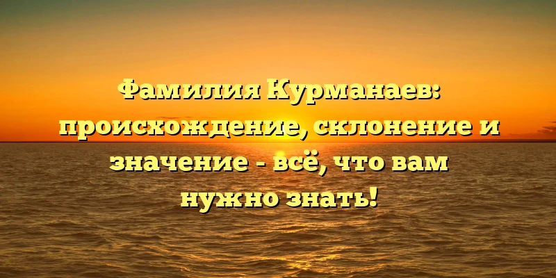 Фамилия Курманаев: происхождение, склонение и значение - всё, что вам нужно знать! Фамилия Курманаев: происхождение, склонение и значение - всё, что вам нужно знать!