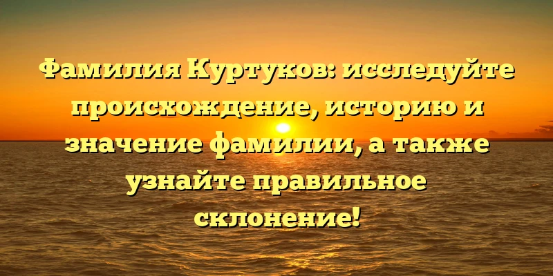 Фамилия Куртуков: исследуйте происхождение, историю и значение фамилии, а также узнайте правильное склонение! Фамилия Куртуков: исследуйте происхождение, историю и значение фамилии, а также узнайте правильное склонение!