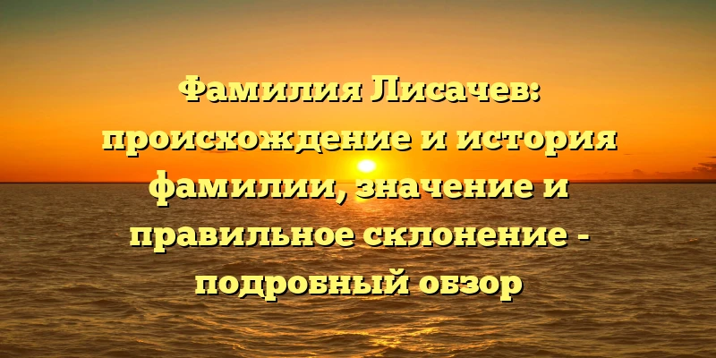 Фамилия Лисачев: происхождение и история фамилии, значение и правильное склонение - подробный обзор Фамилия Лисачев: происхождение и история фамилии, значение и правильное склонение - подробный обзор
