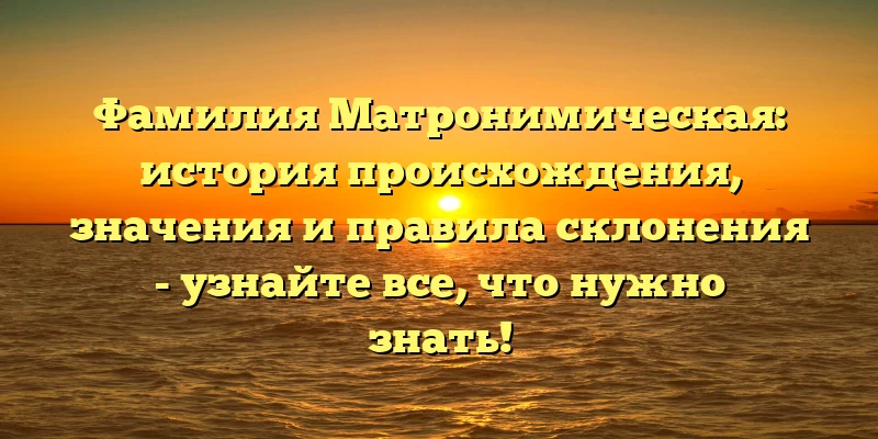 Фамилия Матронимическая: история происхождения, значения и правила склонения - узнайте все, что нужно знать! Фамилия Матронимическая: история происхождения, значения и правила склонения - узнайте все, что нужно знать!
