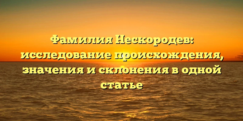 Фамилия Нескородев: исследование происхождения, значения и склонения в одной статье Фамилия Нескородев: исследование происхождения, значения и склонения в одной статье