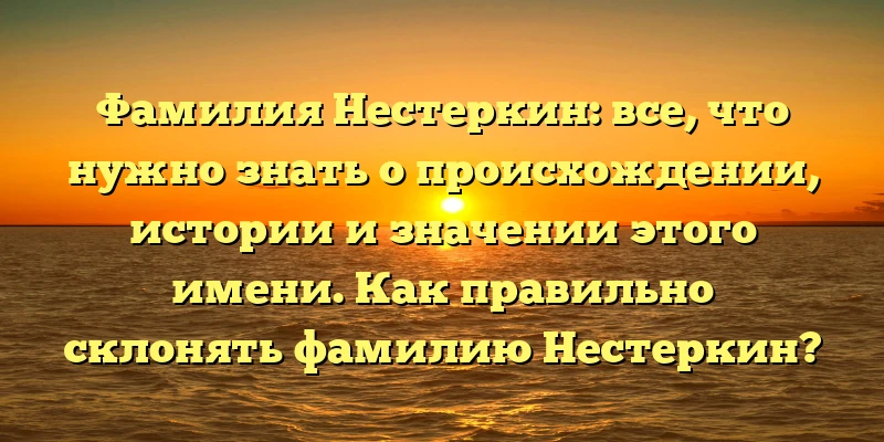 Фамилия Нестеркин: все, что нужно знать о происхождении, истории и значении этого имени. Как правильно склонять фамилию Нестеркин? Фамилия Нестеркин: все, что нужно знать о происхождении, истории и значении этого имени. Как правильно склонять фамилию Нестеркин?