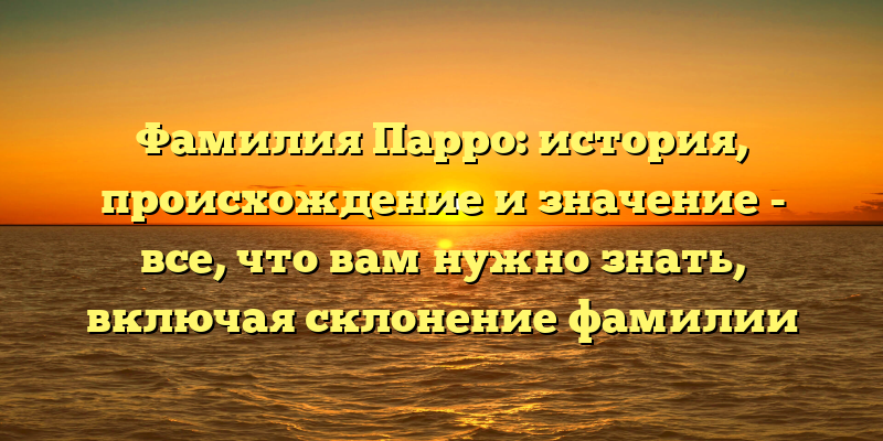 Фамилия Парро: история, происхождение и значение - все, что вам нужно знать, включая склонение фамилии