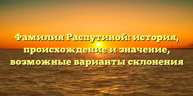 Фамилия Распутиной: история, происхождение и значение, возможные варианты склонения Фамилия Распутиной: история, происхождение и значение, возможные варианты склонения