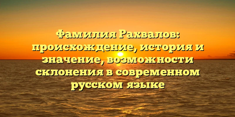 Фамилия Рахвалов: происхождение, история и значение, возможности склонения в современном русском языке Фамилия Рахвалов: происхождение, история и значение, возможности склонения в современном русском языке