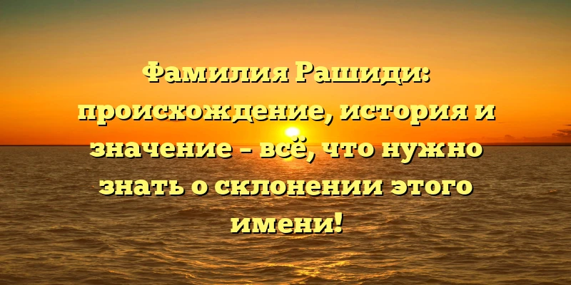 Фамилия Рашиди: происхождение, история и значение – всё, что нужно знать о склонении этого имени! Фамилия Рашиди: происхождение, история и значение – всё, что нужно знать о склонении этого имени!