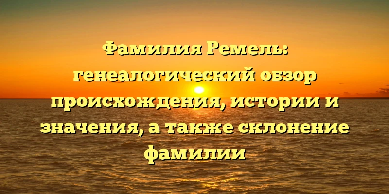 Фамилия Ремель: генеалогический обзор происхождения, истории и значения, а также склонение фамилии Фамилия Ремель: генеалогический обзор происхождения, истории и значения, а также склонение фамилии