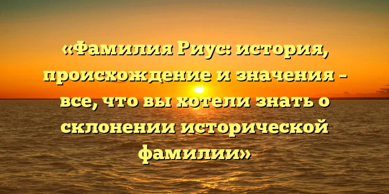 «Фамилия Риус: история, происхождение и значения – все, что вы хотели знать о склонении исторической фамилии» «Фамилия Риус: история, происхождение и значения – все, что вы хотели знать о склонении исторической фамилии»