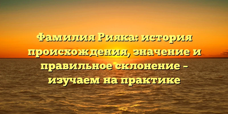 Фамилия Рияка: история происхождения, значение и правильное склонение – изучаем на практике Фамилия Рияка: история происхождения, значение и правильное склонение – изучаем на практике