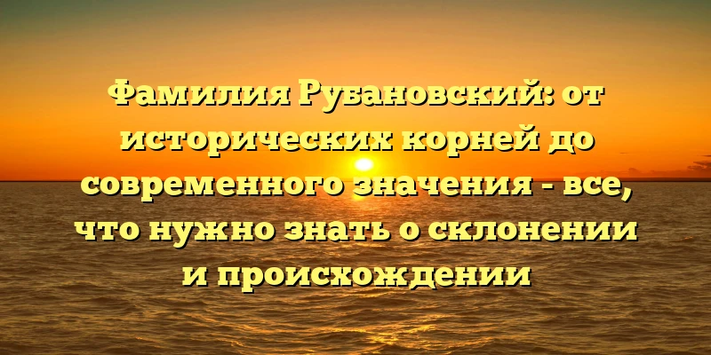 Фамилия Рубановский: от исторических корней до современного значения - все, что нужно знать о склонении и происхождении Фамилия Рубановский: от исторических корней до современного значения - все, что нужно знать о склонении и происхождении