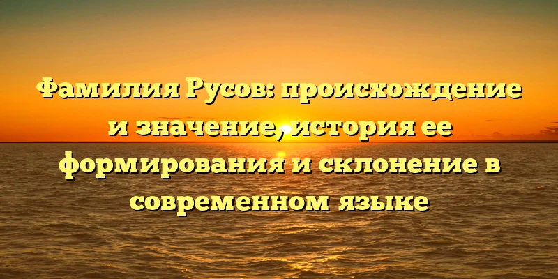 Фамилия Русов: происхождение и значение, история ее формирования и склонение в современном языке Фамилия Русов: происхождение и значение, история ее формирования и склонение в современном языке