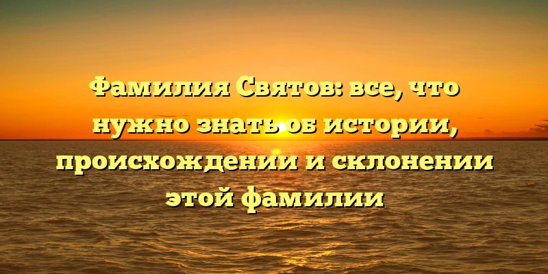 Фамилия Святов: все, что нужно знать об истории, происхождении и склонении этой фамилии Фамилия Святов: все, что нужно знать об истории, происхождении и склонении этой фамилии