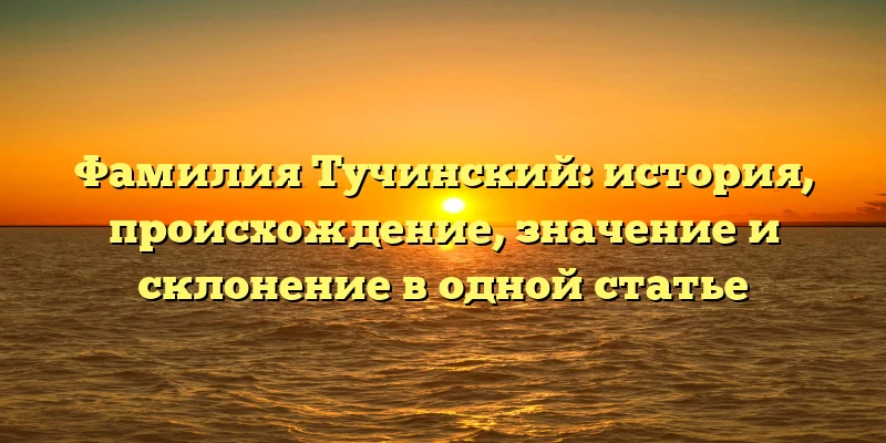 Фамилия Тучинский: история, происхождение, значение и склонение в одной статье Фамилия Тучинский: история, происхождение, значение и склонение в одной статье