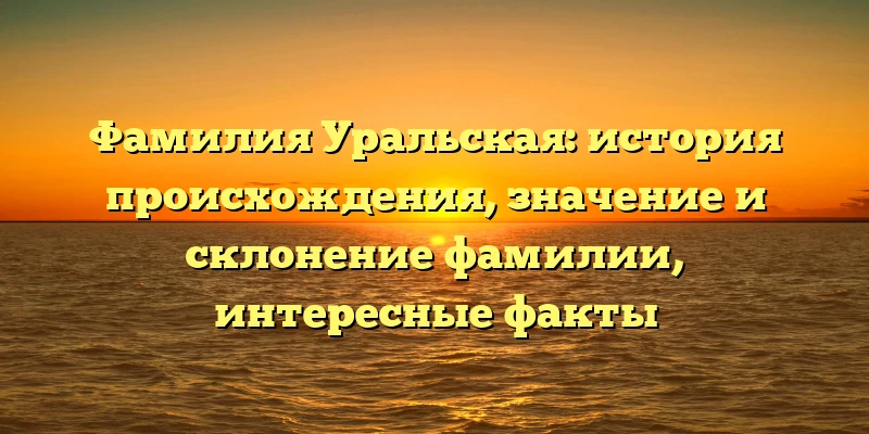 Фамилия Уральская: история происхождения, значение и склонение фамилии, интересные факты Фамилия Уральская: история происхождения, значение и склонение фамилии, интересные факты