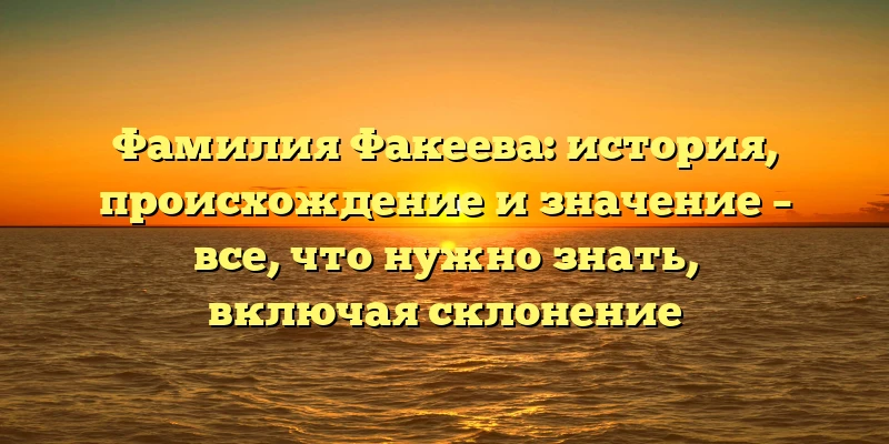 Фамилия Факеева: история, происхождение и значение – все, что нужно знать, включая склонение Фамилия Факеева: история, происхождение и значение – все, что нужно знать, включая склонение