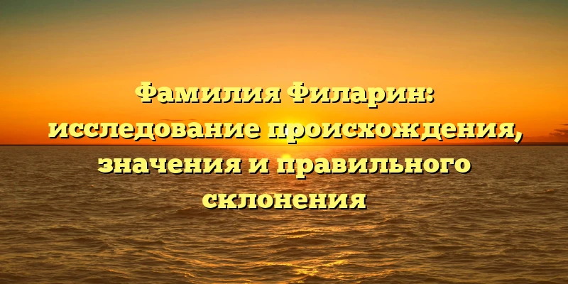 Фамилия Филарин: исследование происхождения, значения и правильного склонения