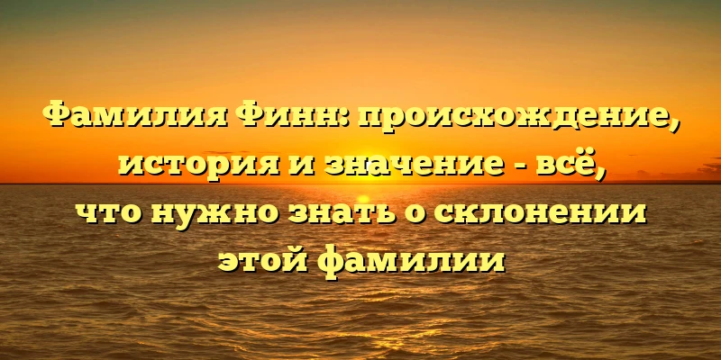 Фамилия Финн: происхождение, история и значение - всё, что нужно знать о склонении этой фамилии Фамилия Финн: происхождение, история и значение - всё, что нужно знать о склонении этой фамилии