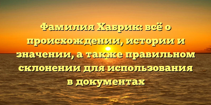 Фамилия Хабрик: всё о происхождении, истории и значении, а также правильном склонении для использования в документах Фамилия Хабрик: всё о происхождении, истории и значении, а также правильном склонении для использования в документах