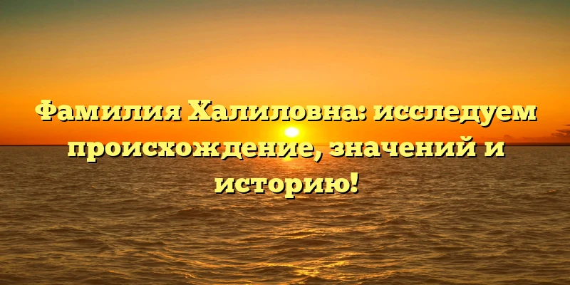 Фамилия Халиловна: исследуем происхождение, значений и историю! Фамилия Халиловна: исследуем происхождение, значений и историю!