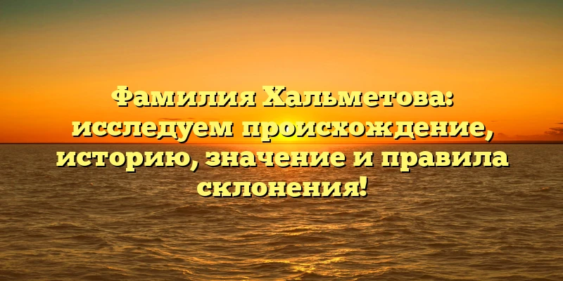 Фамилия Хальметова: исследуем происхождение, историю, значение и правила склонения! Фамилия Хальметова: исследуем происхождение, историю, значение и правила склонения!