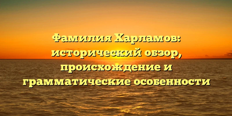 Фамилия Харламов: исторический обзор, происхождение и грамматические особенности