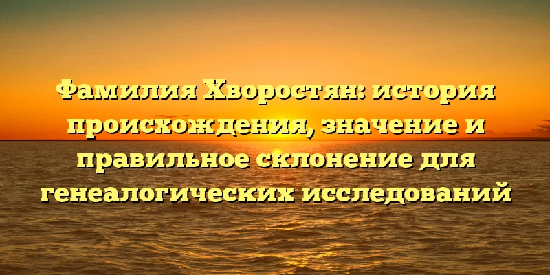 Фамилия Хворостян: история происхождения, значение и правильное склонение для генеалогических исследований Фамилия Хворостян: история происхождения, значение и правильное склонение для генеалогических исследований