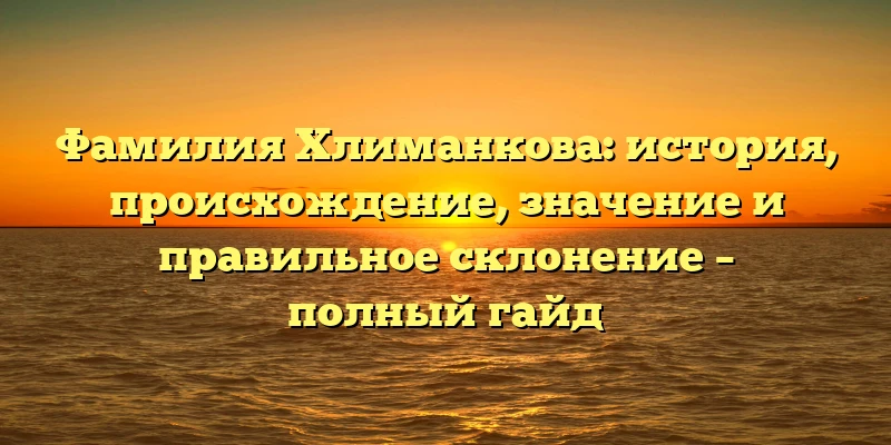 Фамилия Хлиманкова: история, происхождение, значение и правильное склонение – полный гайд Фамилия Хлиманкова: история, происхождение, значение и правильное склонение – полный гайд