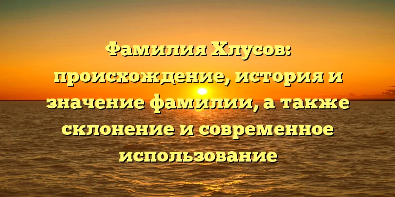 Фамилия Хлусов: происхождение, история и значение фамилии, а также склонение и современное использование Фамилия Хлусов: происхождение, история и значение фамилии, а также склонение и современное использование