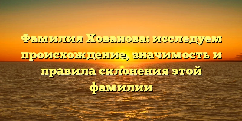 Фамилия Хованова: исследуем происхождение, значимость и правила склонения этой фамилии Фамилия Хованова: исследуем происхождение, значимость и правила склонения этой фамилии