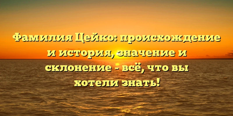Фамилия Цейко: происхождение и история, значение и склонение - всё, что вы хотели знать! Фамилия Цейко: происхождение и история, значение и склонение - всё, что вы хотели знать!