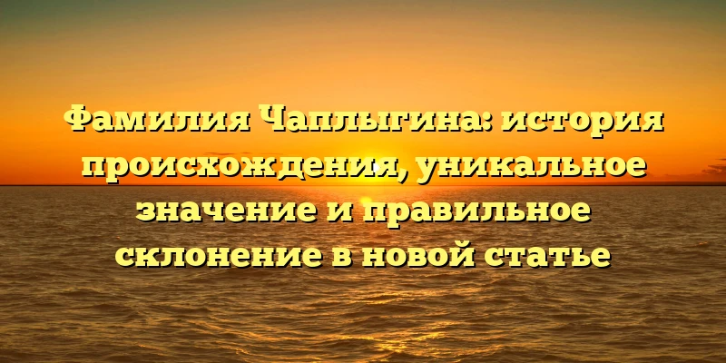 Фамилия Чаплыгина: история происхождения, уникальное значение и правильное склонение в новой статье Фамилия Чаплыгина: история происхождения, уникальное значение и правильное склонение в новой статье