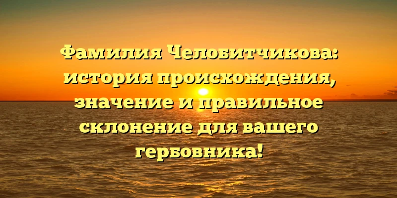 Фамилия Челобитчикова: история происхождения, значение и правильное склонение для вашего гербовника!