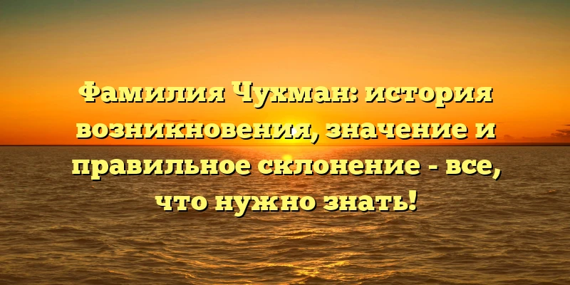 Фамилия Чухман: история возникновения, значение и правильное склонение - все, что нужно знать! Фамилия Чухман: история возникновения, значение и правильное склонение - все, что нужно знать!