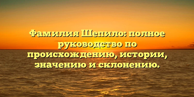 Фамилия Шепило: полное руководство по происхождению, истории, значению и склонению. Фамилия Шепило: полное руководство по происхождению, истории, значению и склонению.