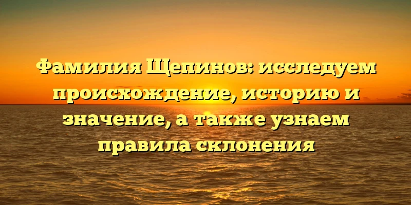 Фамилия Щепинов: исследуем происхождение, историю и значение, а также узнаем правила склонения Фамилия Щепинов: исследуем происхождение, историю и значение, а также узнаем правила склонения
