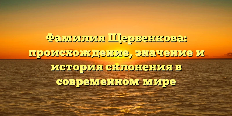 Фамилия Щербенкова: происхождение, значение и история склонения в современном мире