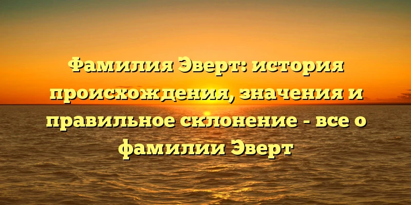 Фамилия Эверт: история происхождения, значения и правильное склонение - все о фамилии Эверт Фамилия Эверт: история происхождения, значения и правильное склонение - все о фамилии Эверт