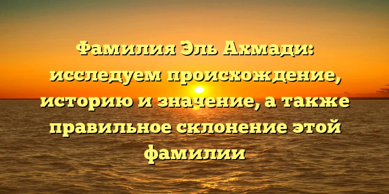 Фамилия Эль Ахмади: исследуем происхождение, историю и значение, а также правильное склонение этой фамилии Фамилия Эль Ахмади: исследуем происхождение, историю и значение, а также правильное склонение этой фамилии
