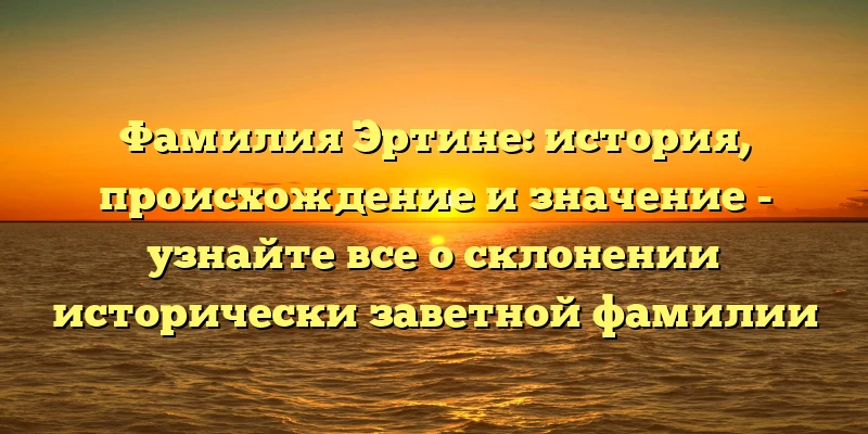 Фамилия Эртине: история, происхождение и значение - узнайте все о склонении исторически заветной фамилии Фамилия Эртине: история, происхождение и значение - узнайте все о склонении исторически заветной фамилии