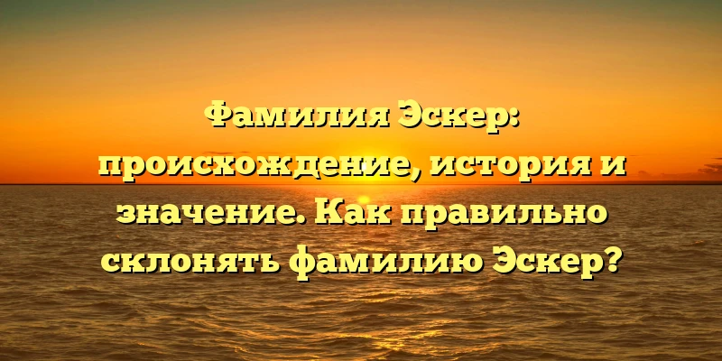 Фамилия Эскер: происхождение, история и значение. Как правильно склонять фамилию Эскер? Фамилия Эскер: происхождение, история и значение. Как правильно склонять фамилию Эскер?