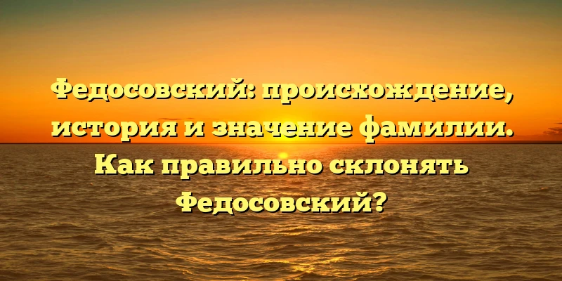 Федосовский: происхождение, история и значение фамилии. Как правильно склонять Федосовский? Федосовский: происхождение, история и значение фамилии. Как правильно склонять Федосовский?